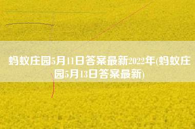 蚂蚁庄园5月11日答案最新2022年(蚂蚁庄园5月13日答案最新)