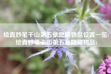 绘真妙笔千山第五章隐藏物品位置一览(绘真妙笔千山第五章隐藏物品)