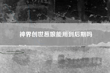 神界创世葱娘能用到后期吗