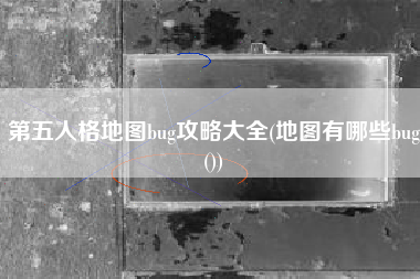 第五人格地图bug攻略大全(地图有哪些bug())