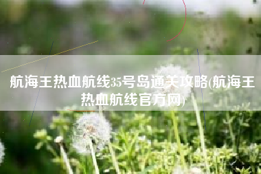航海王热血航线35号岛通关攻略(航海王热血航线官方网)