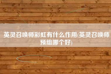 英灵召唤师彩虹有什么作用(英灵召唤师预组哪个好)
