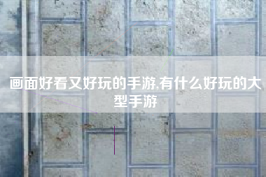 画面好看又好玩的手游,有什么好玩的大型手游