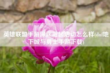 英雄联盟手游深渊崛起活动怎么样(dnf地下城与勇士手游下载)
