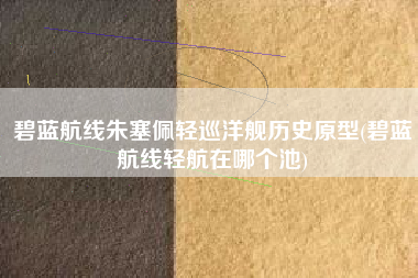 碧蓝航线朱塞佩轻巡洋舰历史原型(碧蓝航线轻航在哪个池)