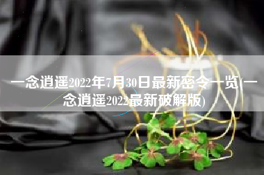 一念逍遥2022年7月30日最新密令一览(一念逍遥2022最新破解版)