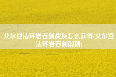 艾尔登法环岩石剑战灰怎么获得(艾尔登法环岩石剑削韧)