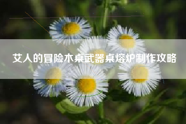 艾人的冒险木桌武器桌熔炉制作攻略