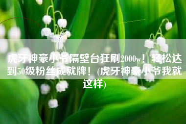 虎牙神豪小爷隔壁台狂刷2000w！轻松达到50级粉丝成就牌！(虎牙神豪小爷我就这样)