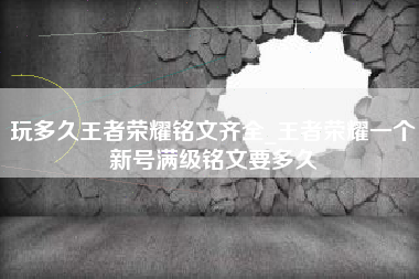 玩多久王者荣耀铭文齐全_王者荣耀一个新号满级铭文要多久