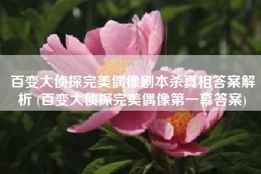 百变大侦探完美偶像剧本杀真相答案解析 (百变大侦探完美偶像第一幕答案)