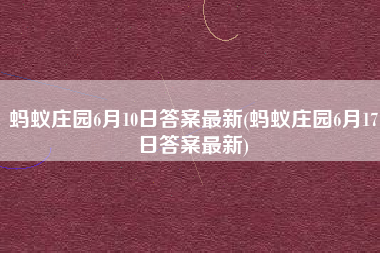蚂蚁庄园6月10日答案最新(蚂蚁庄园6月17日答案最新)
