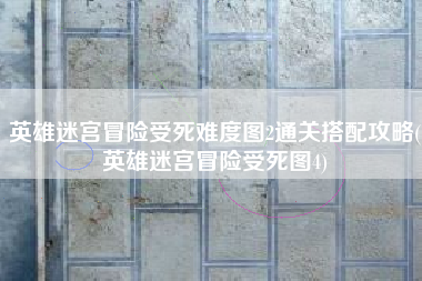 英雄迷宫冒险受死难度图2通关搭配攻略(英雄迷宫冒险受死图4)