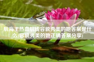 航海王热血航线容貌秀美的她答案是什么(容貌秀美的她正确答案分享)