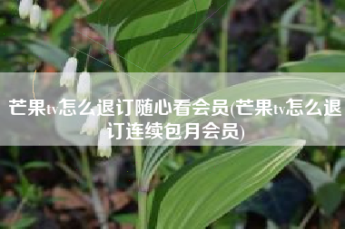 芒果tv怎么退订随心看会员(芒果tv怎么退订连续包月会员)