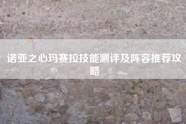 诺亚之心玛赛拉技能测评及阵容推荐攻略
