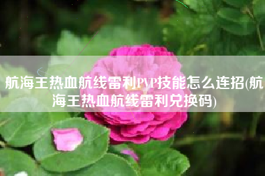航海王热血航线雷利PVP技能怎么连招(航海王热血航线雷利兑换码)