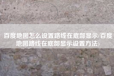 百度地图怎么设置路线在底部显示(百度地图路线在底部显示设置方法)
