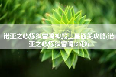 诺亚之心炼狱雷鸣神殿三星通关攻略(诺亚之心炼狱雷鸣150秒)