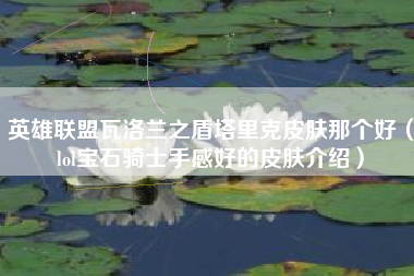 英雄联盟瓦洛兰之盾塔里克皮肤那个好（lol宝石骑士手感好的皮肤介绍）