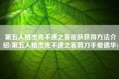 第五人格杰克不速之客皮肤获得方法介绍(第五人格杰克不速之客剪刀手爱德华)