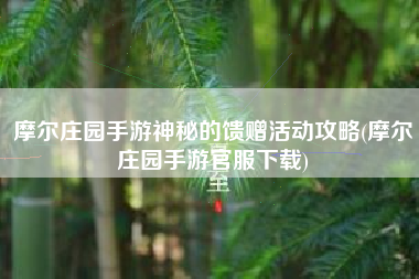 摩尔庄园手游神秘的馈赠活动攻略(摩尔庄园手游官服下载)