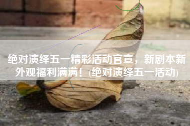 绝对演绎五一精彩活动官宣，新剧本新外观福利满满！(绝对演绎五一活动)