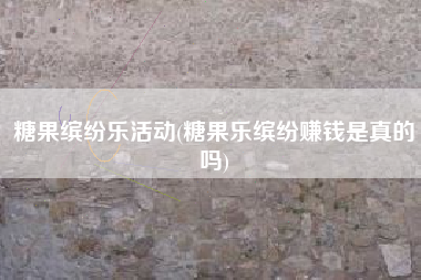糖果缤纷乐活动(糖果乐缤纷赚钱是真的吗)