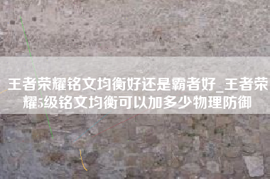 王者荣耀铭文均衡好还是霸者好_王者荣耀5级铭文均衡可以加多少物理防御