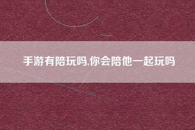 手游有陪玩吗,你会陪他一起玩吗