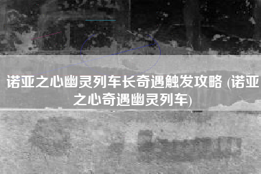 诺亚之心幽灵列车长奇遇触发攻略 (诺亚之心奇遇幽灵列车)