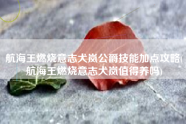 航海王燃烧意志犬岚公爵技能加点攻略(航海王燃烧意志犬岚值得养吗)