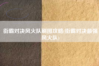 街霸对决风火队刷图攻略(街霸对决最强风火队)