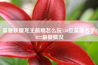 英雄联盟龙王前期怎么玩150位英雄名字2022最新情况