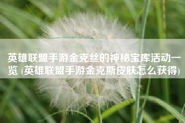 英雄联盟手游金克丝的神秘宝库活动一览 (英雄联盟手游金克斯皮肤怎么获得)