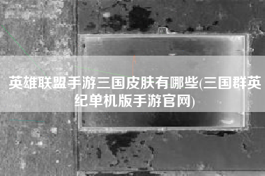 英雄联盟手游三国皮肤有哪些(三国群英纪单机版手游官网)