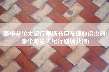 豪华游轮大纪行剧场节目发现心得攻略(豪华游轮大纪行剧场获得)