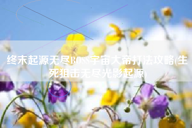 终末起源无尽BOSS宇宙大帝打法攻略(生死狙击无尽光影起源)