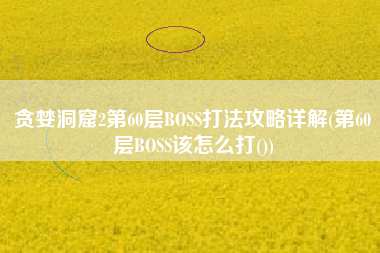 贪婪洞窟2第60层BOSS打法攻略详解(第60层BOSS该怎么打())