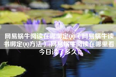 网易蜗牛阅读在哪绑定QQ（网易蜗牛读书绑定QQ方法）(网易蜗牛阅读在哪里看今日读了多久)