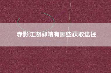 赤影江湖郭靖有哪些获取途径