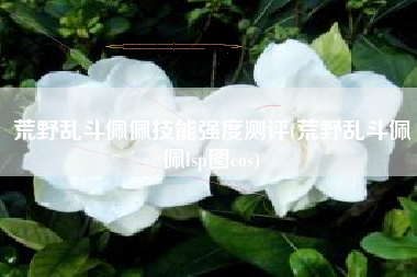 荒野乱斗佩佩技能强度测评(荒野乱斗佩佩lsp图cos)