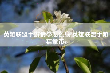 英雄联盟手游猜拳怎么赢(英雄联盟手游猜拳币)
