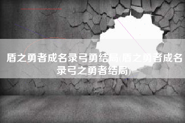 盾之勇者成名录弓勇结局(盾之勇者成名录弓之勇者结局)