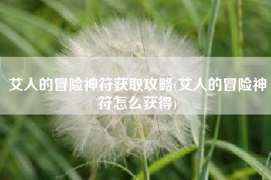 艾人的冒险神符获取攻略(艾人的冒险神符怎么获得)