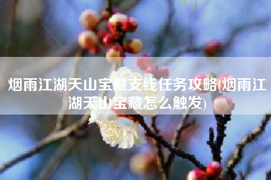 烟雨江湖天山宝藏支线任务攻略(烟雨江湖天山宝藏怎么触发)