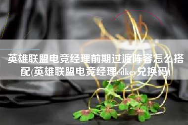 英雄联盟电竞经理前期过渡阵容怎么搭配(英雄联盟电竞经理cdkey兑换码)