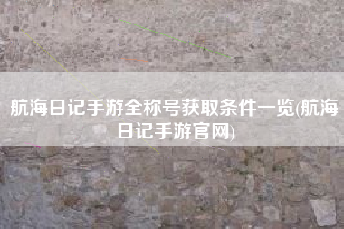航海日记手游全称号获取条件一览(航海日记手游官网)