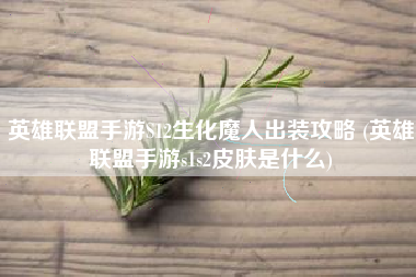 英雄联盟手游S12生化魔人出装攻略 (英雄联盟手游s1s2皮肤是什么)