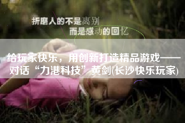 给玩家快乐，用创新打造精品游戏——对话“力港科技”黄剑(长沙快乐玩家)